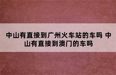 中山有直接到广州火车站的车吗 中山有直接到澳门的车吗